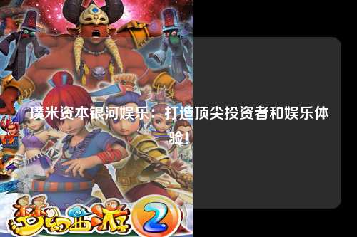 璞米资本银河娱乐：打造顶尖投资者和娱乐体验！