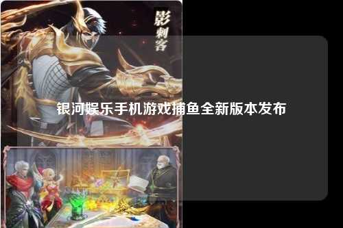 银河娱乐手机游戏捕鱼全新版本发布