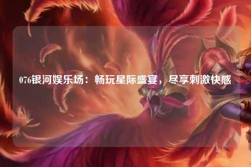 076银河娱乐场：畅玩星际盛宴，尽享刺激快感