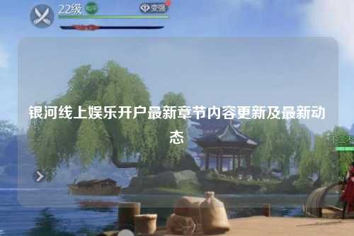 银河线上娱乐开户最新章节内容更新及最新动态