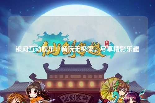 银河互动娱乐：畅玩无极限，尽享精彩乐趣