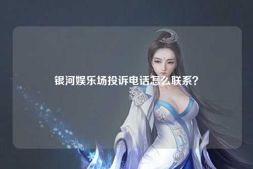 银河娱乐场投诉电话怎么联系？