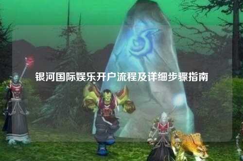 银河国际娱乐开户流程及详细步骤指南