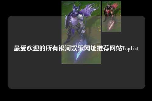 最受欢迎的所有银河娱乐网址推荐网站TopList
