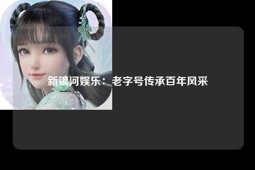 新银河娱乐：老字号传承百年风采