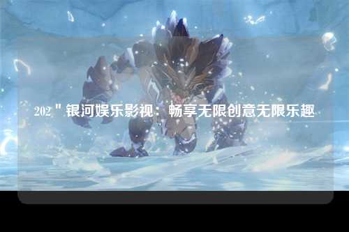 202＂银河娱乐影视：畅享无限创意无限乐趣