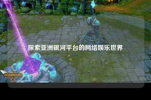 探索亚洲银河平台的网络娱乐世界