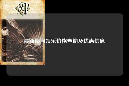 最新银河娱乐价格查询及优惠信息