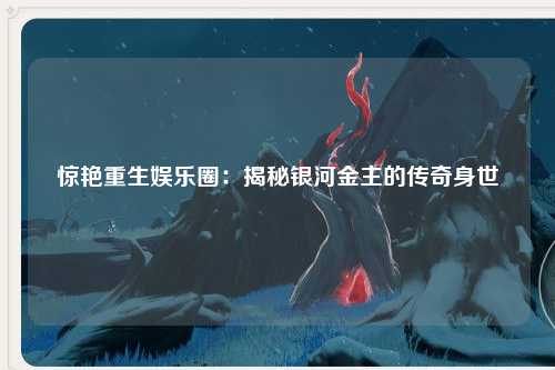 惊艳重生娱乐圈：揭秘银河金主的传奇身世