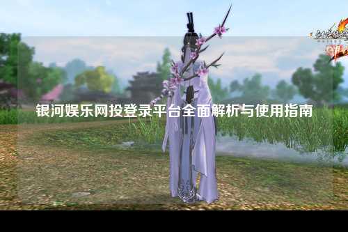 银河娱乐网投登录平台全面解析与使用指南
