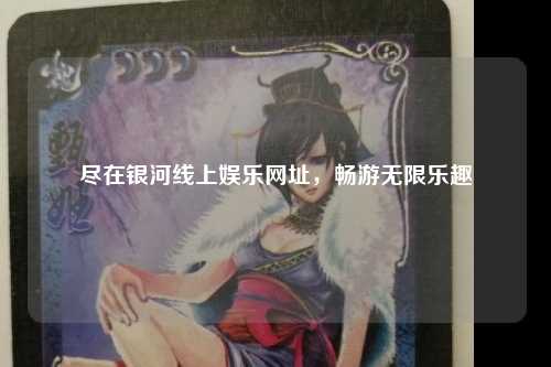 尽在银河线上娱乐网址，畅游无限乐趣