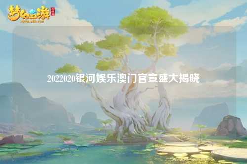 2022020银河娱乐澳门官宣盛大揭晓