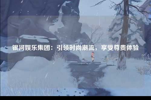 银河娱乐集团：引领时尚潮流，享受尊贵体验