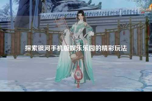 探索银河手机版娱乐乐园的精彩玩法