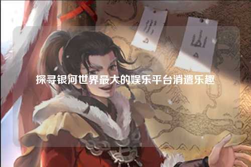 探寻银河世界最大的娱乐平台消遣乐趣