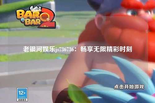 老银河娱乐js736736：畅享无限精彩时刻