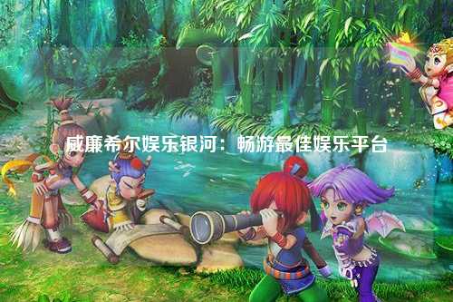 威廉希尔娱乐银河：畅游最佳娱乐平台